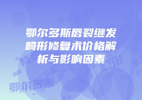 鄂尔多斯唇裂继发畸形修复术价格解析与影响因素