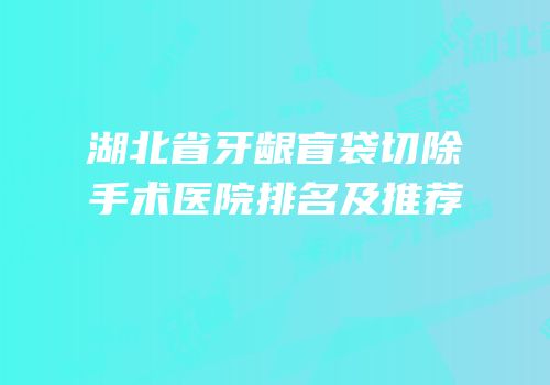 湖北省牙龈盲袋切除手术医院排名及推荐