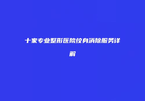 十家专业整形医院纹身消除服务详解