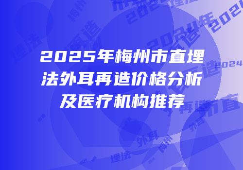 2025年梅州市直埋法外耳再造价格分析及医疗机构推荐