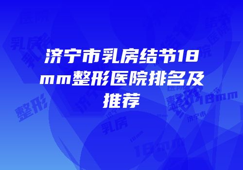 济宁市乳房结节18mm整形医院排名及推荐