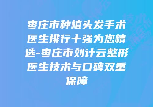 枣庄市种植头发手术医生排行十强为您精选-枣庄市刘计云整形医生技术与口碑双重保障