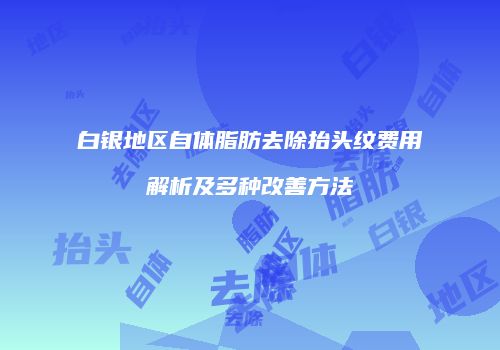 白银地区自体脂肪去除抬头纹费用解析及多种改善方法