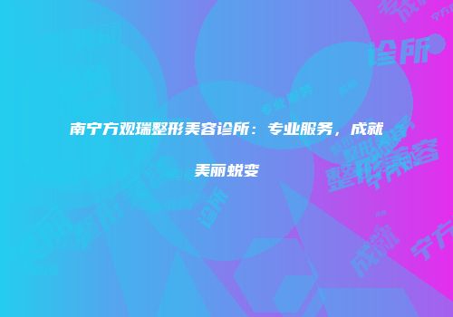 南宁方观瑞整形美容诊所：专业服务，成就美丽蜕变