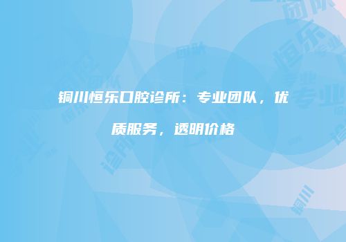 铜川恒乐口腔诊所：专业团队，优质服务，透明价格