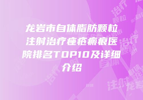 龙岩市自体脂肪颗粒注射治疗痤疮瘢痕医院排名TOP10及详细介绍