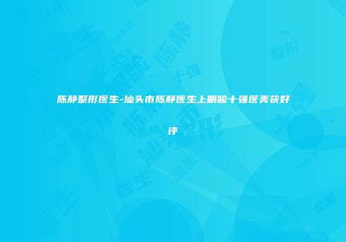 陈静整形医生-汕头市陈静医生上眼睑十强医美获好评