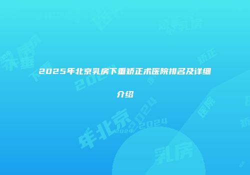 2025年北京乳房下垂矫正术医院排名及详细介绍