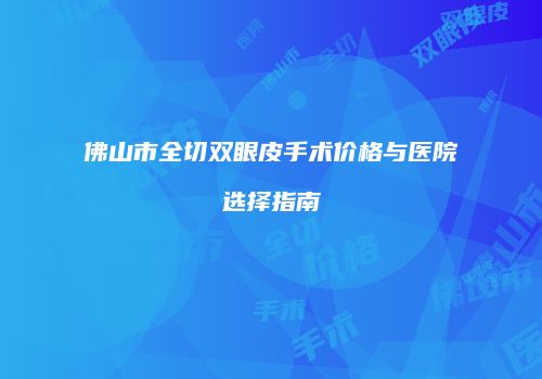 佛山市全切双眼皮手术价格与医院选择指南