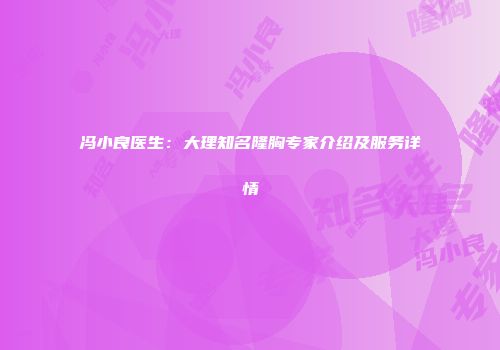 冯小良医生：大理知名隆胸专家介绍及服务详情