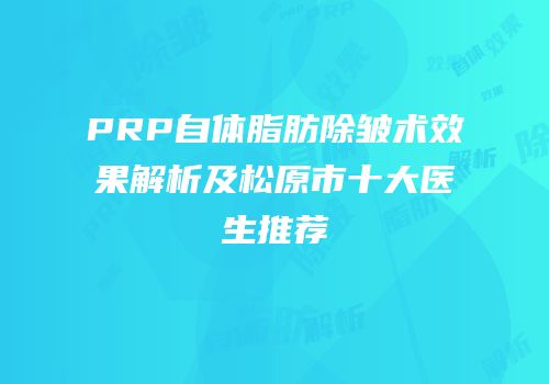 PRP自体脂肪除皱术效果解析及松原市十大医生推荐