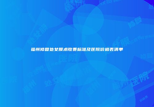 福州修复处女膜术收费标准及医院价格表清单