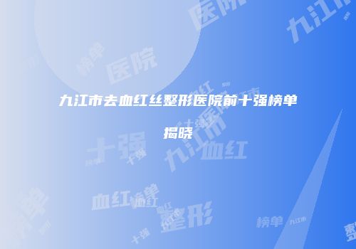 九江市去血红丝整形医院前十强榜单揭晓