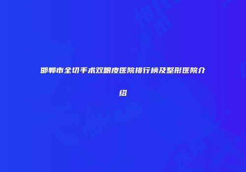 邯郸市全切手术双眼皮医院排行榜及整形医院介绍