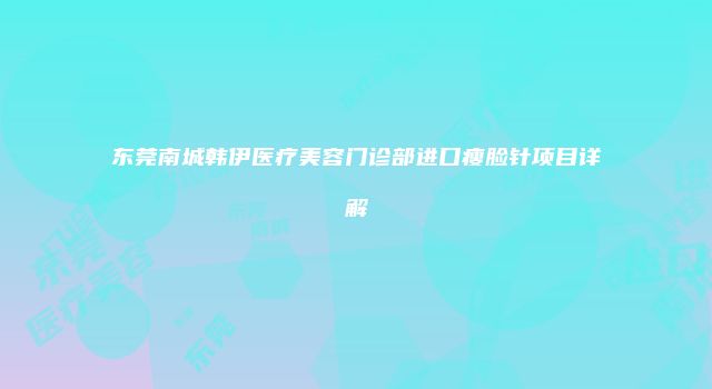 东莞南城韩伊医疗美容门诊部进口瘦脸针项目详解