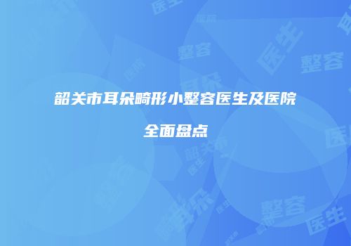 韶关市耳朵畸形小整容医生及医院全面盘点