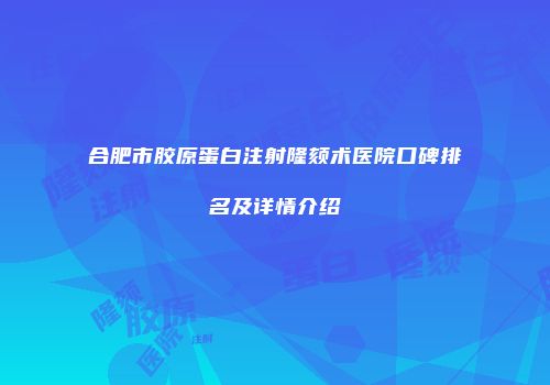 合肥市胶原蛋白注射隆颏术医院口碑排名及详情介绍