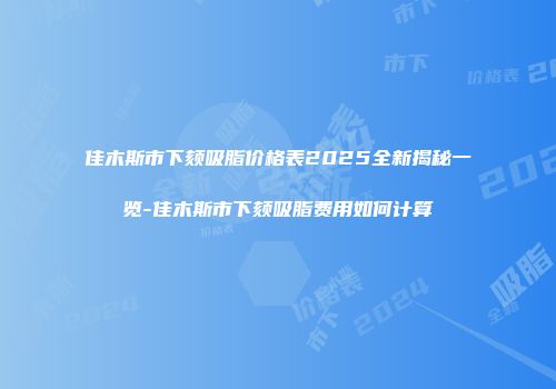 佳木斯市下颏吸脂价格表2025全新揭秘一览-佳木斯市下颏吸脂费用如何计算