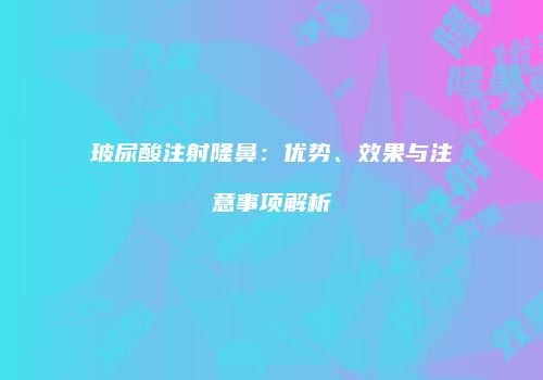 玻尿酸注射隆鼻：优势、效果与注意事项解析