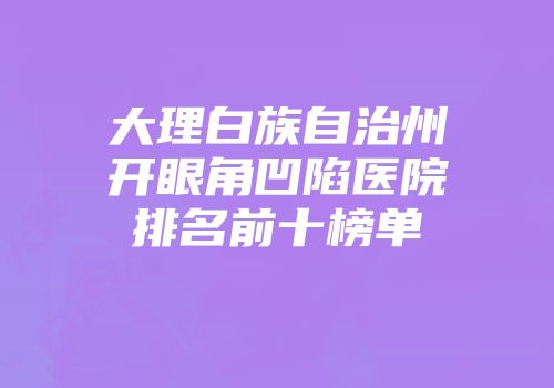 大理白族自治州开眼角凹陷医院排名前十榜单