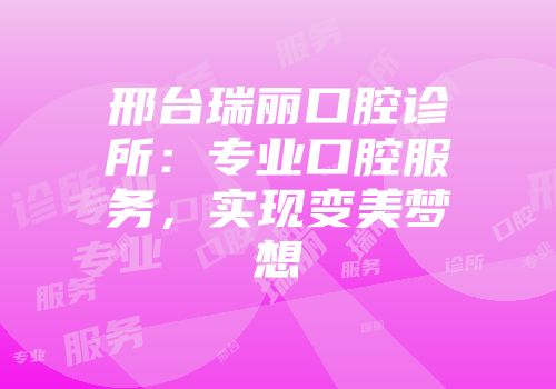 邢台瑞丽口腔诊所：专业口腔服务，实现变美梦想