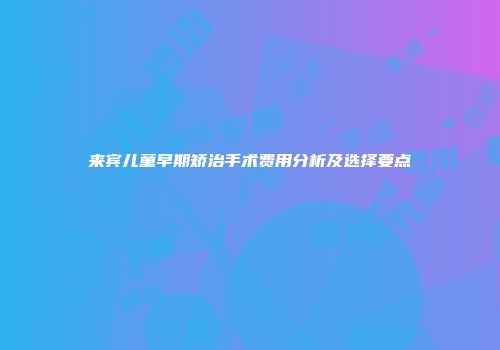 来宾儿童早期矫治手术费用分析及选择要点