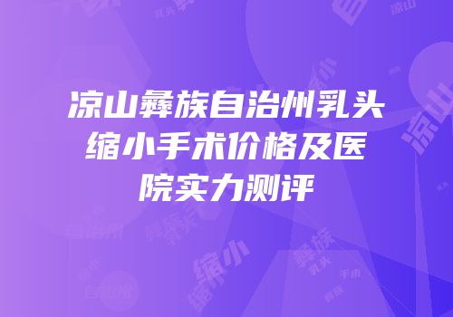 凉山彝族自治州乳头缩小手术价格及医院实力测评