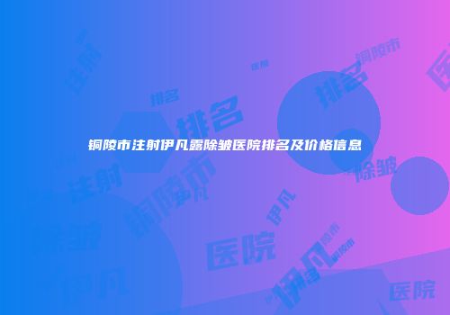 铜陵市注射伊凡露除皱医院排名及价格信息