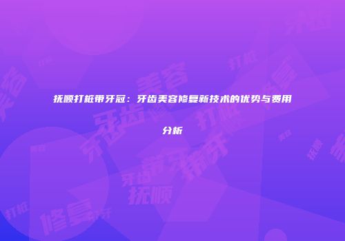 抚顺打桩带牙冠：牙齿美容修复新技术的优势与费用分析