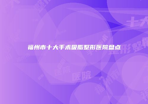 福州市十大手术吸脂整形医院盘点