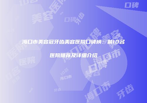 海口市美容冠牙齿美容医院口碑榜：前10名医院推荐及详细介绍