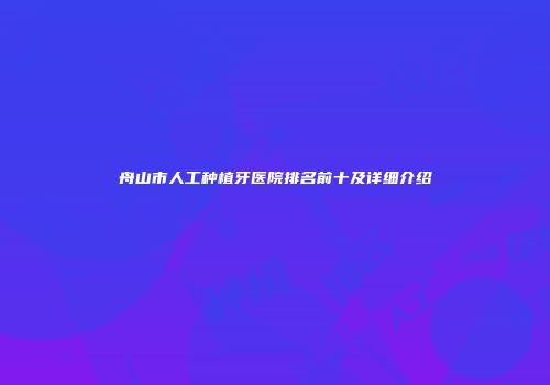 舟山市人工种植牙医院排名前十及详细介绍