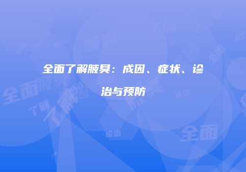 全面了解腋臭：成因、症状、诊治与预防