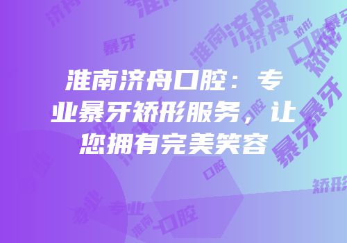 淮南济舟口腔：专业暴牙矫形服务，让您拥有完美笑容