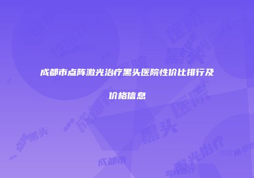 成都市点阵激光治疗黑头医院性价比排行及价格信息