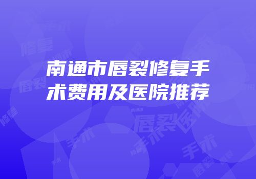 南通市唇裂修复手术费用及医院推荐