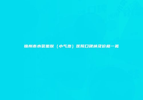 锦州市水氧嫩肤（小气泡）医院口碑榜及价格一览