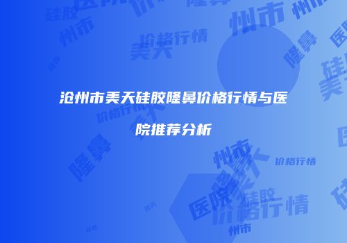 沧州市美天硅胶隆鼻价格行情与医院推荐分析