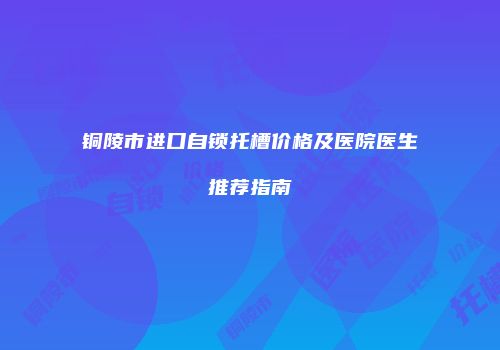 铜陵市进口自锁托槽价格及医院医生推荐指南
