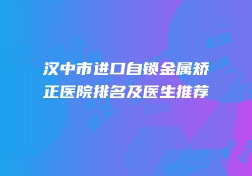 汉中市进口自锁金属矫正医院排名及医生推荐