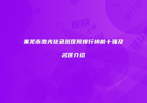 莱芜市激光祛色斑医院排行榜前十强及名医介绍