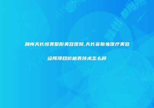 滁州天长恒美整形美容医院,天长菲斯兔医疗美容诊所项目价格表技术怎么样