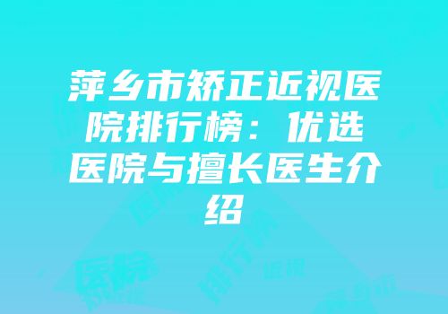萍乡市矫正近视医院排行榜：优选医院与擅长医生介绍