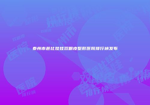 泰州市芭比娃娃双眼皮整形医院排行榜发布