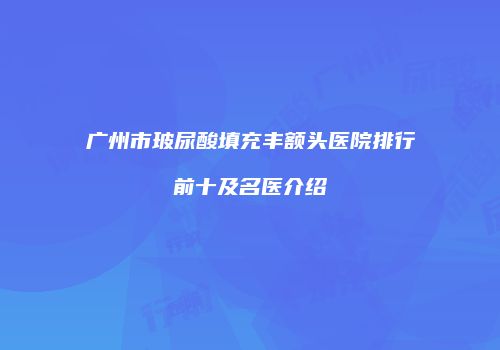 广州市玻尿酸填充丰额头医院排行前十及名医介绍