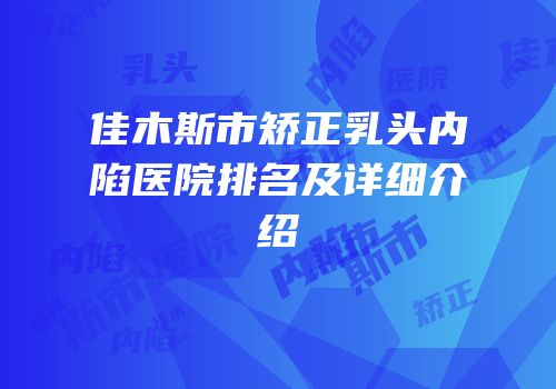 佳木斯市矫正乳头内陷医院排名及详细介绍