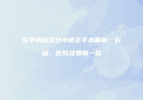 南平市睑裂过小矫正手术解析：价格、医院及费用一览