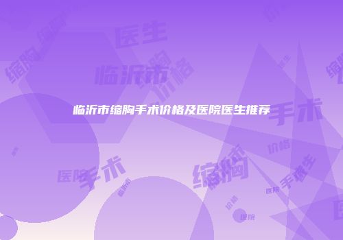 临沂市缩胸手术价格及医院医生推荐
