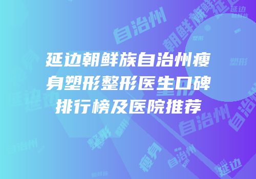 延边朝鲜族自治州瘦身塑形整形医生口碑排行榜及医院推荐