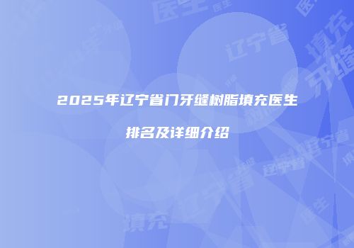2025年辽宁省门牙缝树脂填充医生排名及详细介绍